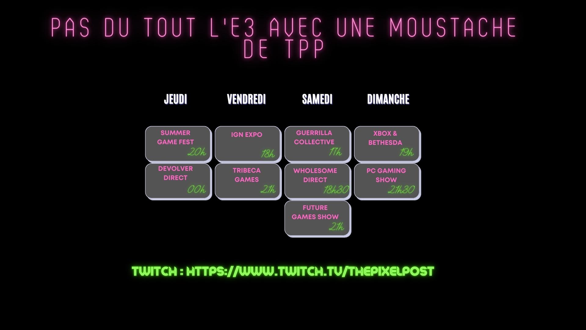 9 juin, 20h : Summer Game Fest, minuit : Devolver Direct
10 juin : IGN Expo, 18h, Tribeca Games, 21h
11 juin : Guerrilla Collective, 17h, Wholesome Direct, 18h30, Future Games Show, 21h
12 juin : Xbox & Bethesda, 19h, PC Gaming Show, 21h30